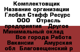 Комплектовщик › Название организации ­ Глобал Стафф Ресурс, ООО › Отрасль предприятия ­ Другое › Минимальный оклад ­ 25 000 - Все города Работа » Вакансии   . Амурская обл.,Благовещенский р-н